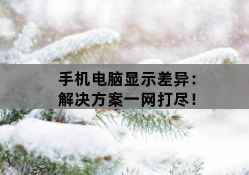 手机电脑显示差异:解决方案一网打尽!-图片2